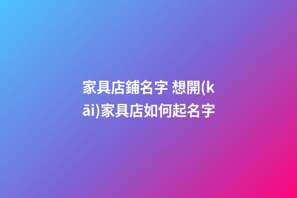 家具店鋪名字 想開(kāi)家具店如何起名字-第1張-店鋪起名-玄機(jī)派